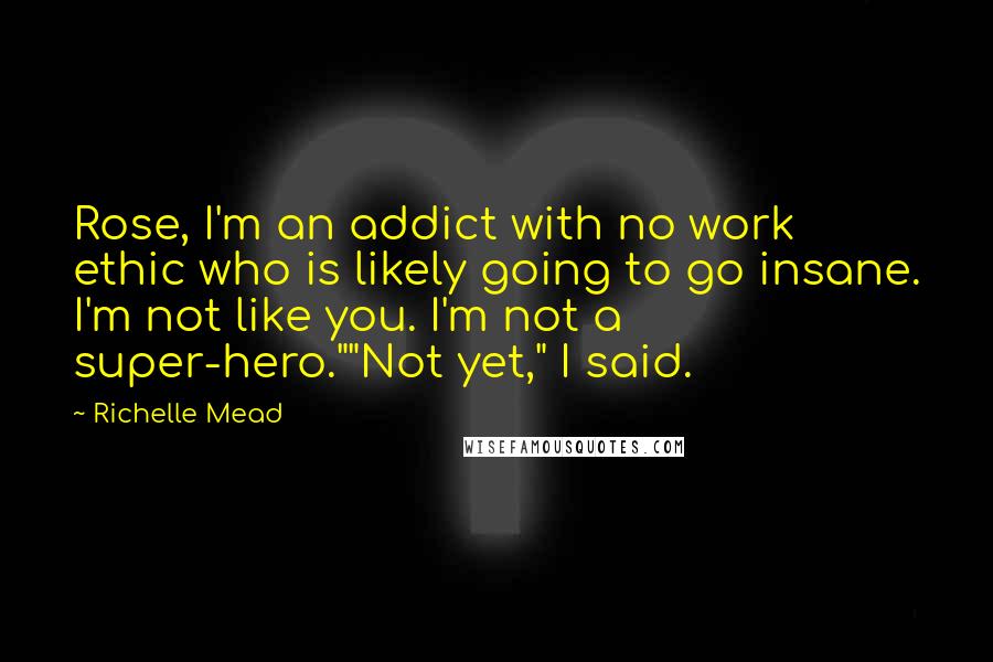 Richelle Mead Quotes: Rose, I'm an addict with no work ethic who is likely going to go insane. I'm not like you. I'm not a super-hero.""Not yet," I said.