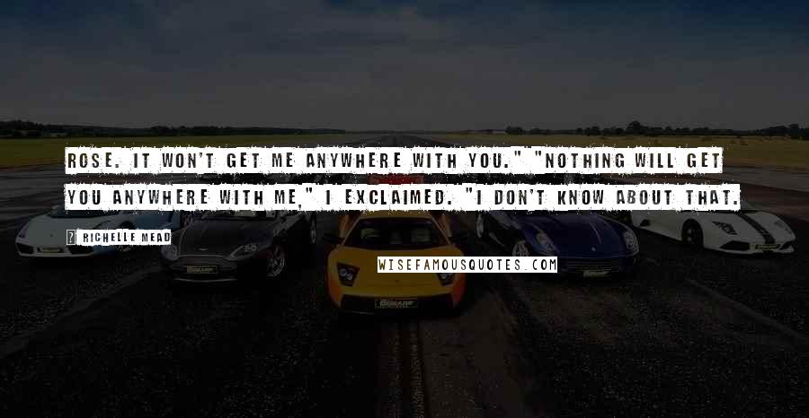 Richelle Mead Quotes: Rose. It won't get me anywhere with you." "Nothing will get you anywhere with me," I exclaimed. "I don't know about that.