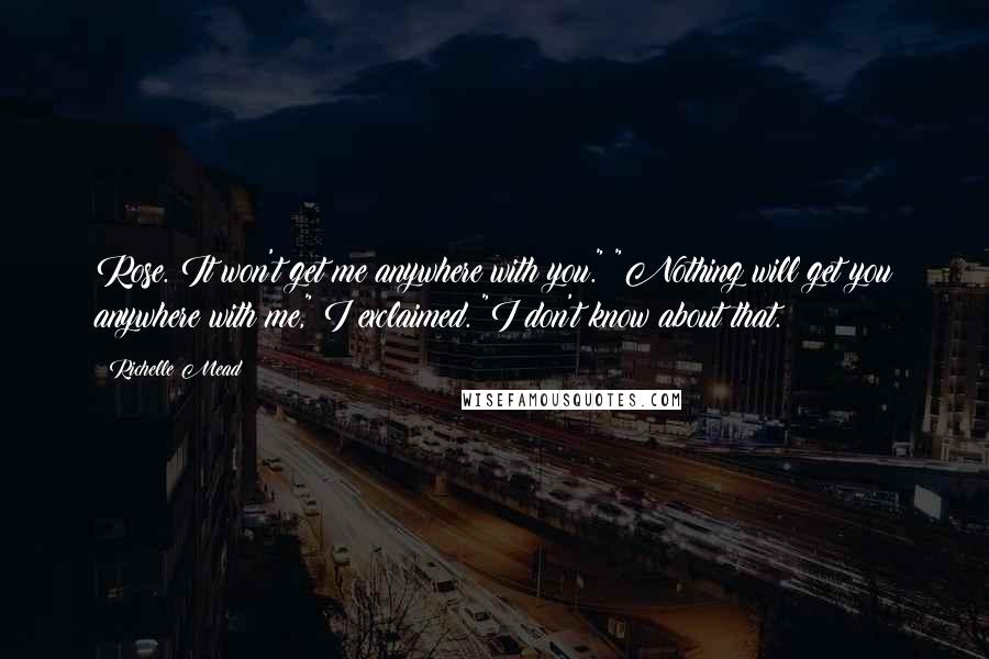 Richelle Mead Quotes: Rose. It won't get me anywhere with you." "Nothing will get you anywhere with me," I exclaimed. "I don't know about that.