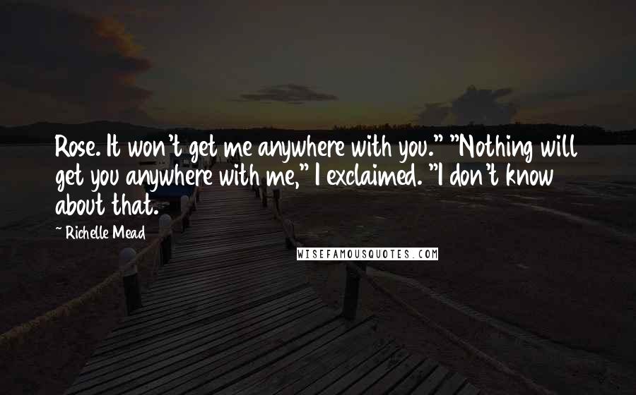 Richelle Mead Quotes: Rose. It won't get me anywhere with you." "Nothing will get you anywhere with me," I exclaimed. "I don't know about that.