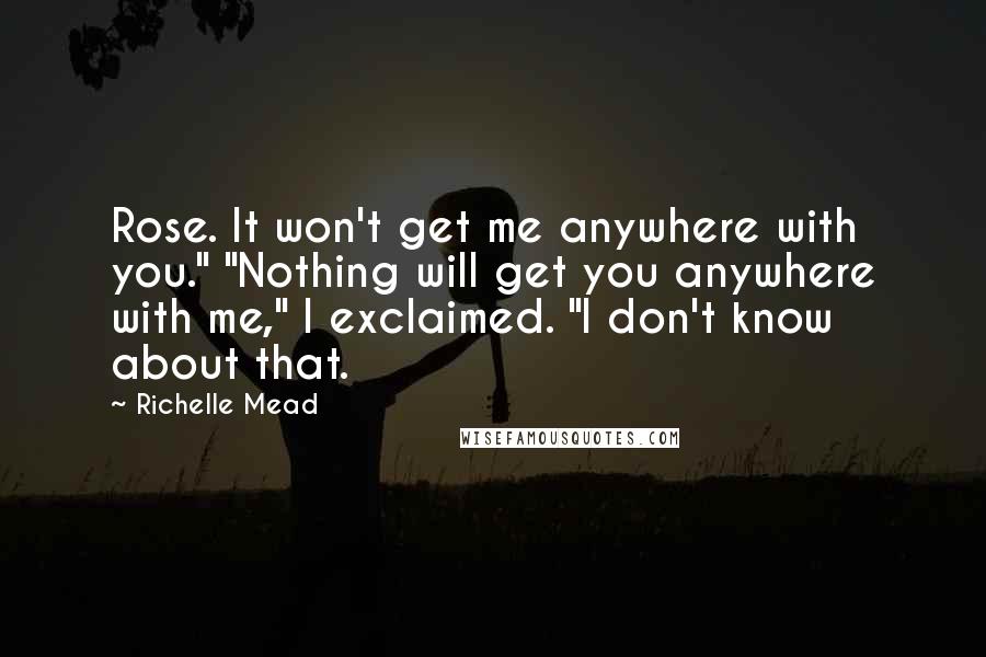 Richelle Mead Quotes: Rose. It won't get me anywhere with you." "Nothing will get you anywhere with me," I exclaimed. "I don't know about that.