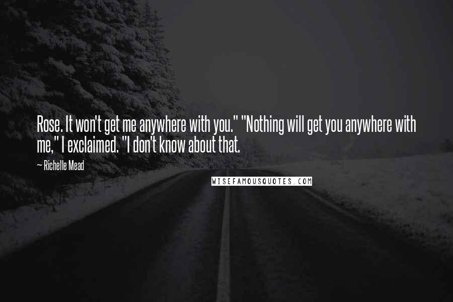 Richelle Mead Quotes: Rose. It won't get me anywhere with you." "Nothing will get you anywhere with me," I exclaimed. "I don't know about that.