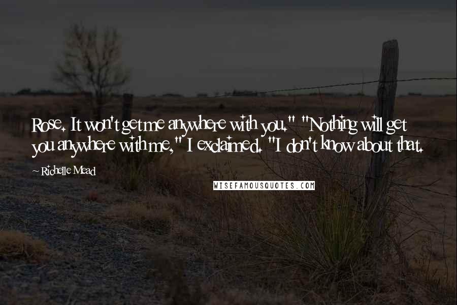 Richelle Mead Quotes: Rose. It won't get me anywhere with you." "Nothing will get you anywhere with me," I exclaimed. "I don't know about that.