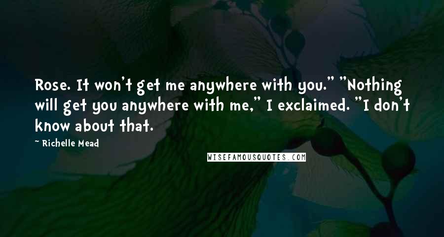 Richelle Mead Quotes: Rose. It won't get me anywhere with you." "Nothing will get you anywhere with me," I exclaimed. "I don't know about that.