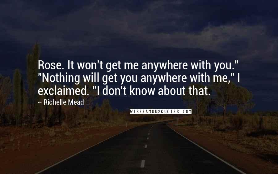 Richelle Mead Quotes: Rose. It won't get me anywhere with you." "Nothing will get you anywhere with me," I exclaimed. "I don't know about that.