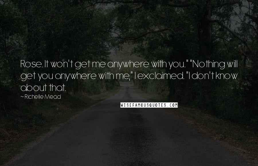 Richelle Mead Quotes: Rose. It won't get me anywhere with you." "Nothing will get you anywhere with me," I exclaimed. "I don't know about that.