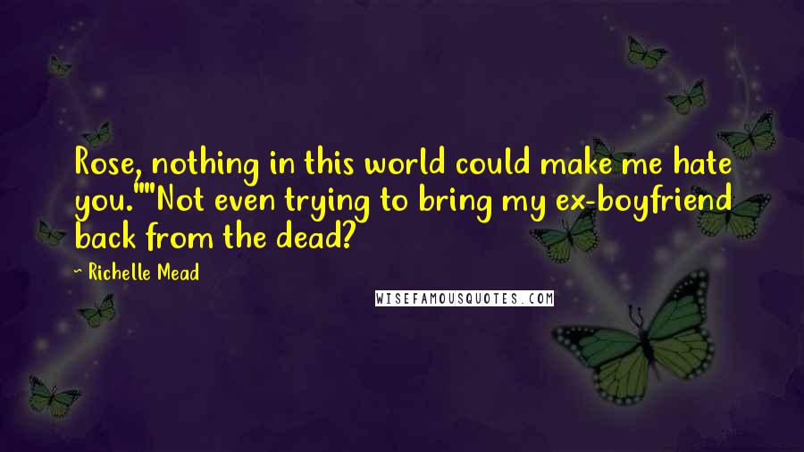 Richelle Mead Quotes: Rose, nothing in this world could make me hate you.""Not even trying to bring my ex-boyfriend back from the dead?