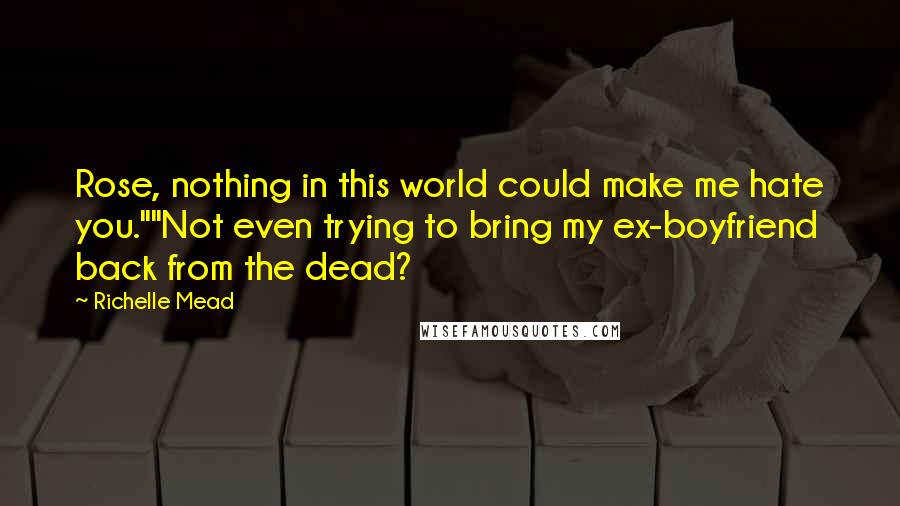 Richelle Mead Quotes: Rose, nothing in this world could make me hate you.""Not even trying to bring my ex-boyfriend back from the dead?