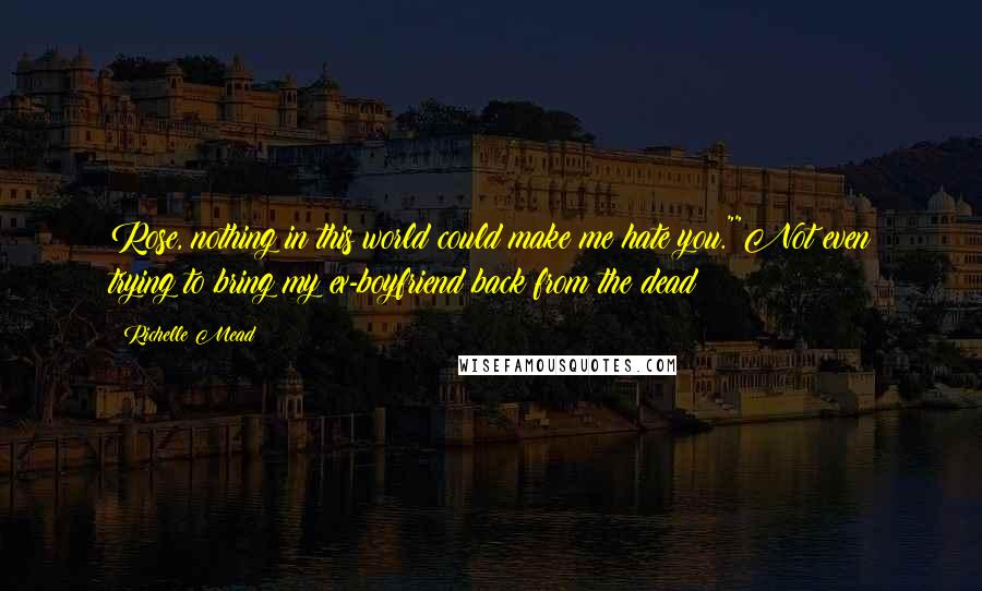 Richelle Mead Quotes: Rose, nothing in this world could make me hate you.""Not even trying to bring my ex-boyfriend back from the dead?