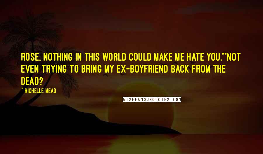 Richelle Mead Quotes: Rose, nothing in this world could make me hate you.""Not even trying to bring my ex-boyfriend back from the dead?