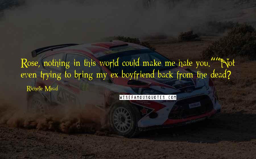 Richelle Mead Quotes: Rose, nothing in this world could make me hate you.""Not even trying to bring my ex-boyfriend back from the dead?