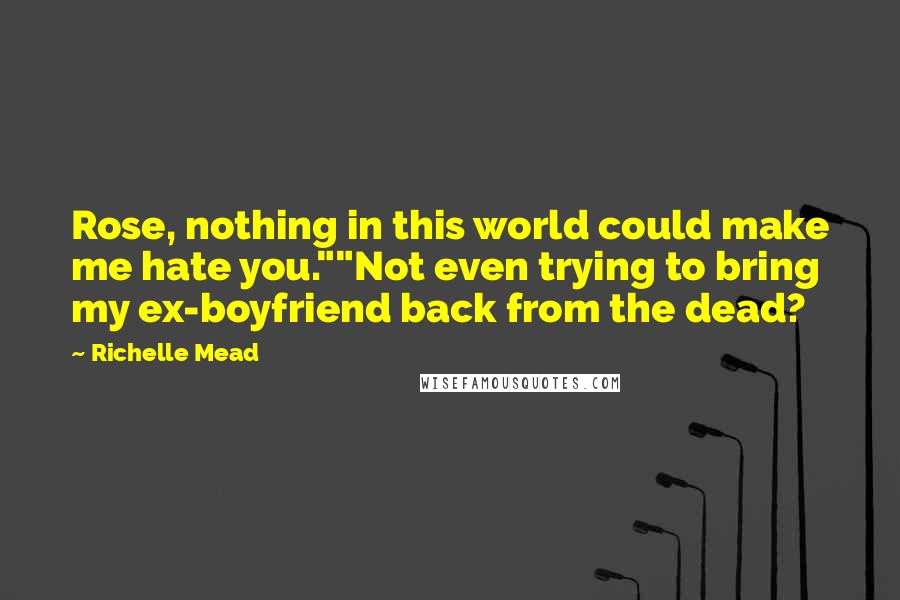 Richelle Mead Quotes: Rose, nothing in this world could make me hate you.""Not even trying to bring my ex-boyfriend back from the dead?