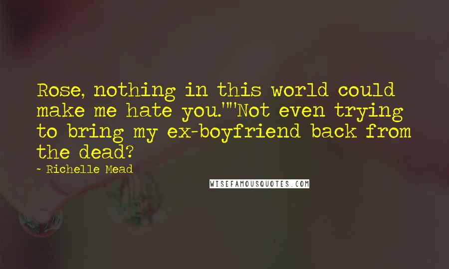 Richelle Mead Quotes: Rose, nothing in this world could make me hate you.""Not even trying to bring my ex-boyfriend back from the dead?