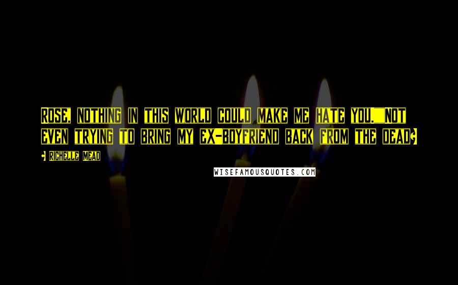 Richelle Mead Quotes: Rose, nothing in this world could make me hate you.""Not even trying to bring my ex-boyfriend back from the dead?