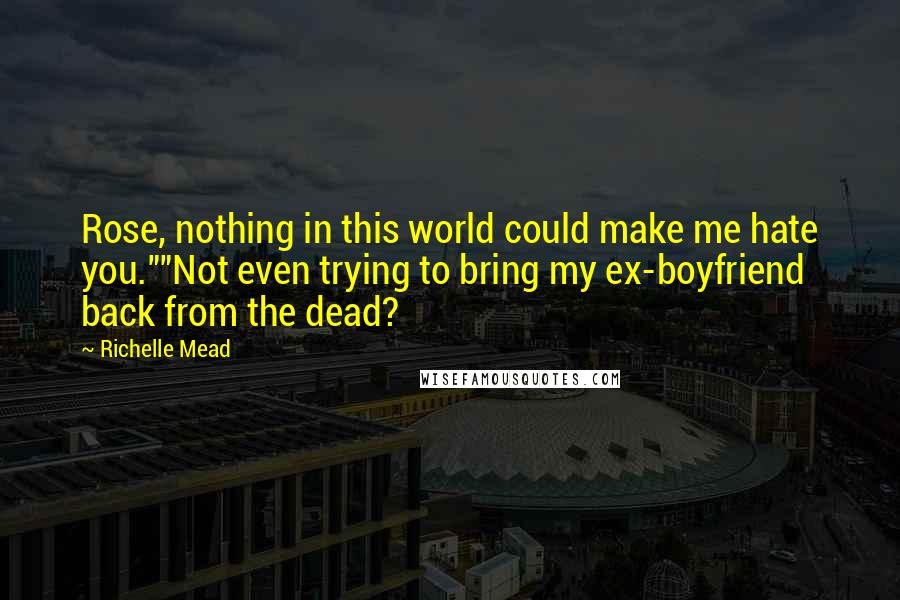 Richelle Mead Quotes: Rose, nothing in this world could make me hate you.""Not even trying to bring my ex-boyfriend back from the dead?