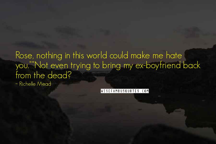 Richelle Mead Quotes: Rose, nothing in this world could make me hate you.""Not even trying to bring my ex-boyfriend back from the dead?