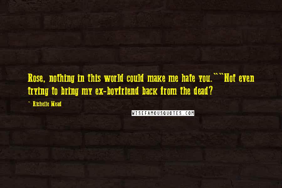 Richelle Mead Quotes: Rose, nothing in this world could make me hate you.""Not even trying to bring my ex-boyfriend back from the dead?