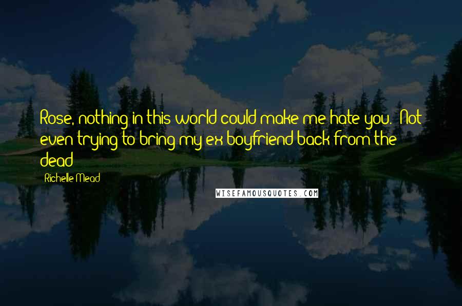 Richelle Mead Quotes: Rose, nothing in this world could make me hate you.""Not even trying to bring my ex-boyfriend back from the dead?