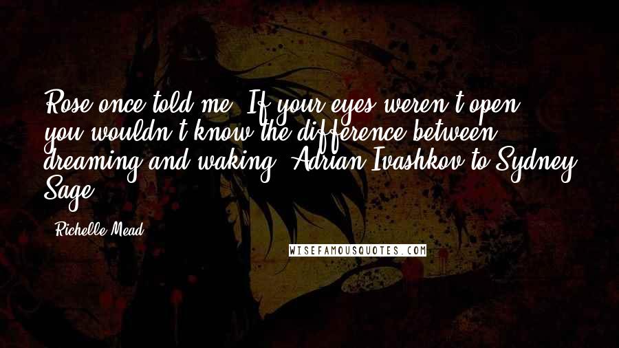 Richelle Mead Quotes: Rose once told me "If your eyes weren't open, you wouldn't know the difference between dreaming and waking."Adrian Ivashkov to Sydney Sage