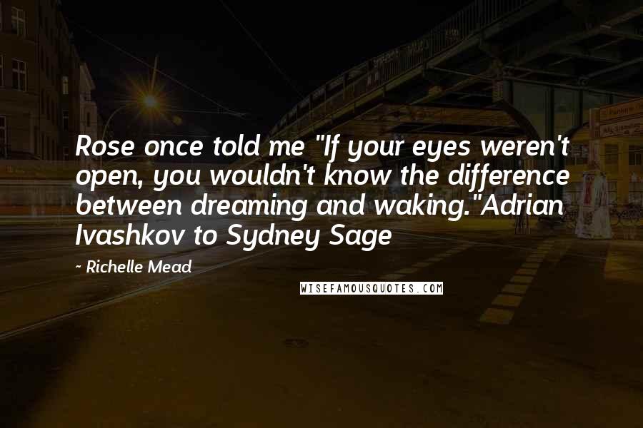 Richelle Mead Quotes: Rose once told me "If your eyes weren't open, you wouldn't know the difference between dreaming and waking."Adrian Ivashkov to Sydney Sage