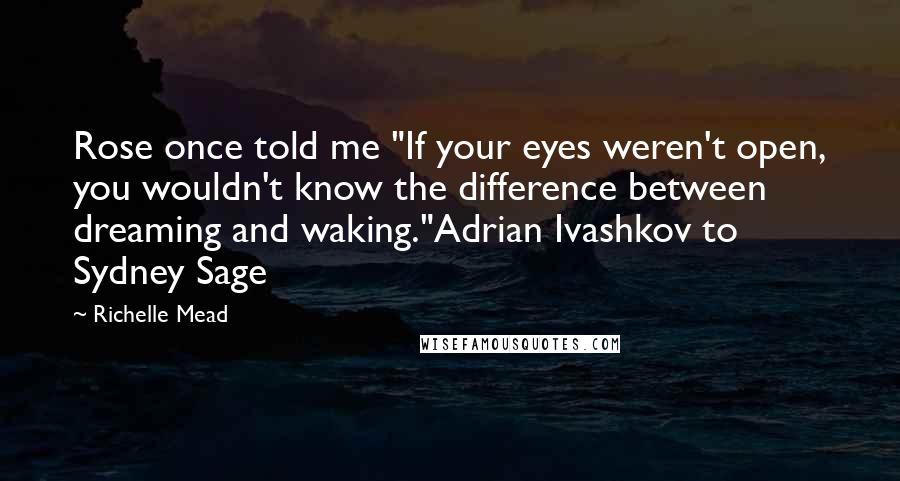 Richelle Mead Quotes: Rose once told me "If your eyes weren't open, you wouldn't know the difference between dreaming and waking."Adrian Ivashkov to Sydney Sage