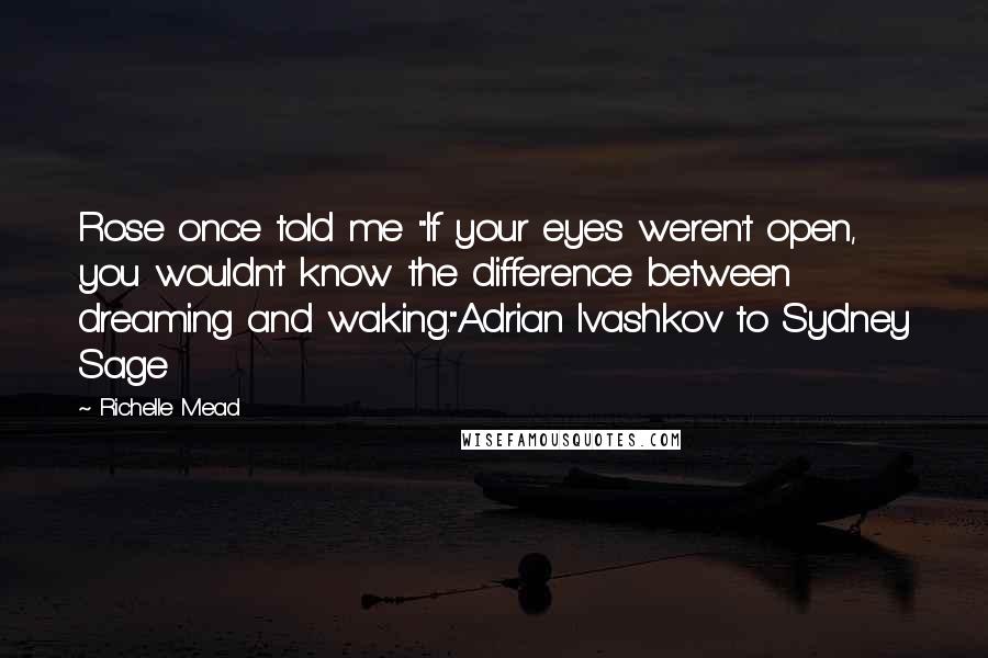 Richelle Mead Quotes: Rose once told me "If your eyes weren't open, you wouldn't know the difference between dreaming and waking."Adrian Ivashkov to Sydney Sage