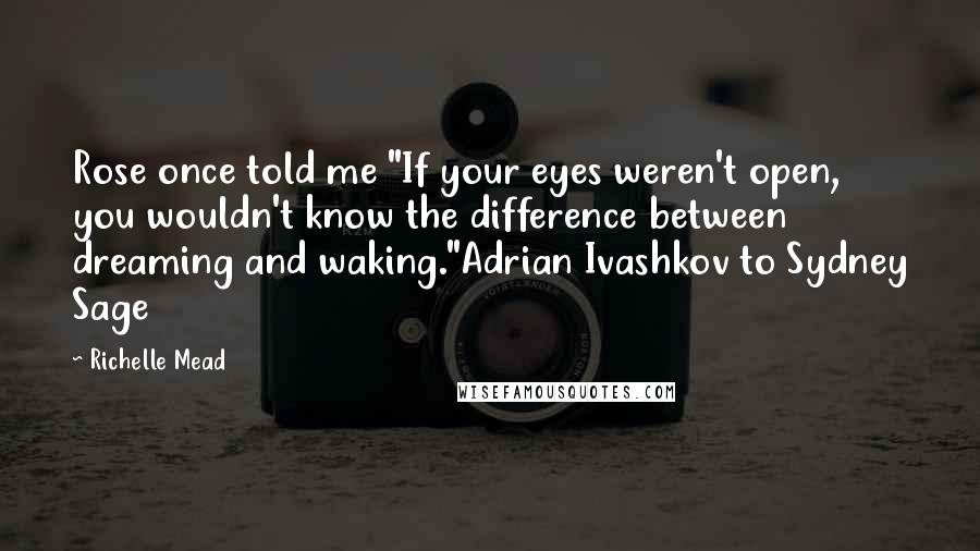 Richelle Mead Quotes: Rose once told me "If your eyes weren't open, you wouldn't know the difference between dreaming and waking."Adrian Ivashkov to Sydney Sage