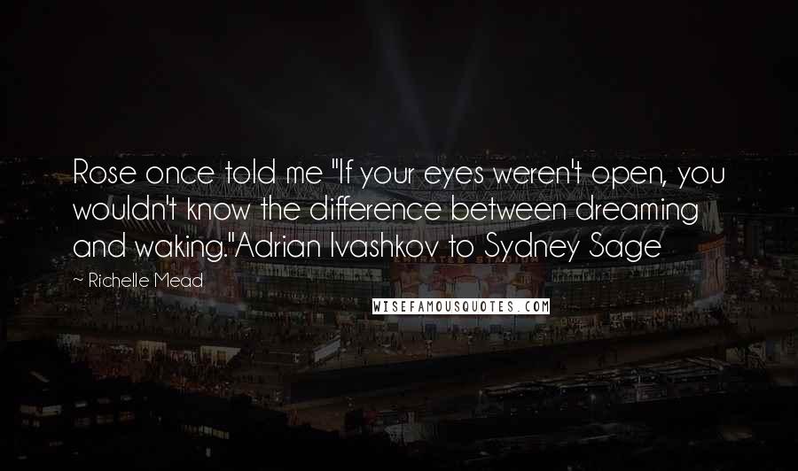 Richelle Mead Quotes: Rose once told me "If your eyes weren't open, you wouldn't know the difference between dreaming and waking."Adrian Ivashkov to Sydney Sage