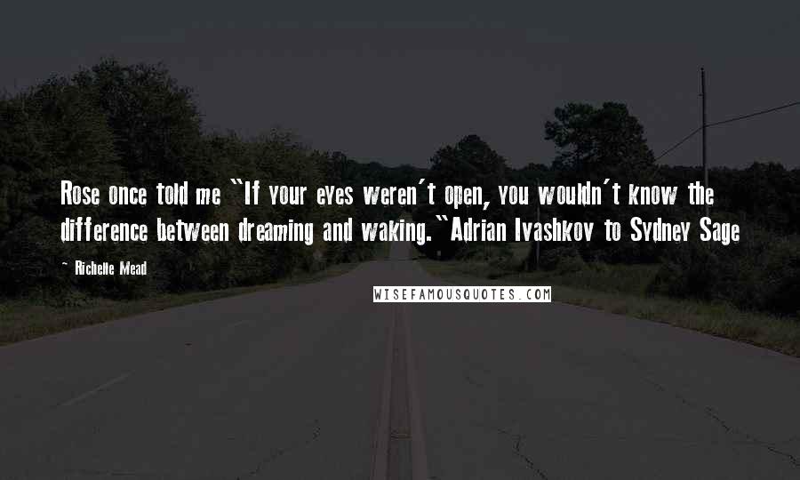 Richelle Mead Quotes: Rose once told me "If your eyes weren't open, you wouldn't know the difference between dreaming and waking."Adrian Ivashkov to Sydney Sage