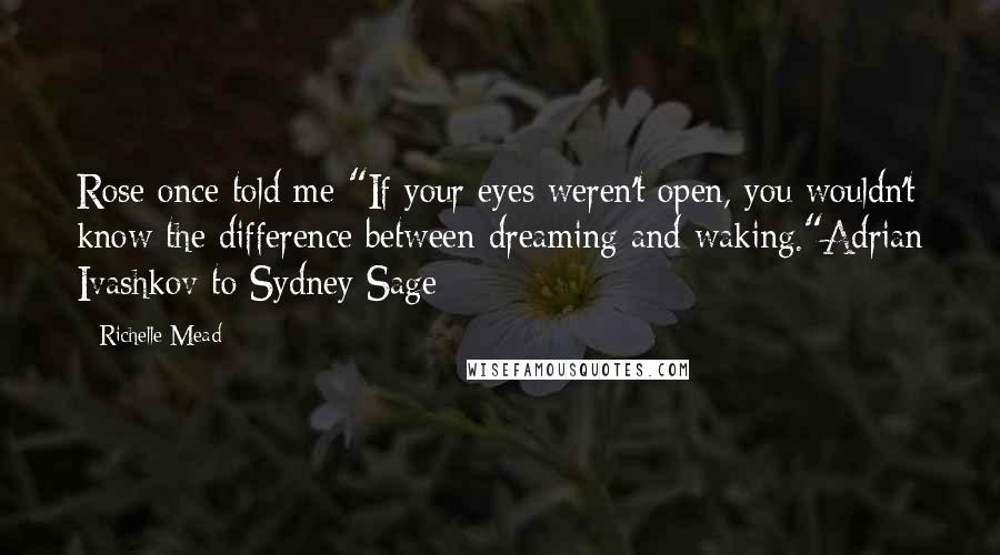 Richelle Mead Quotes: Rose once told me "If your eyes weren't open, you wouldn't know the difference between dreaming and waking."Adrian Ivashkov to Sydney Sage