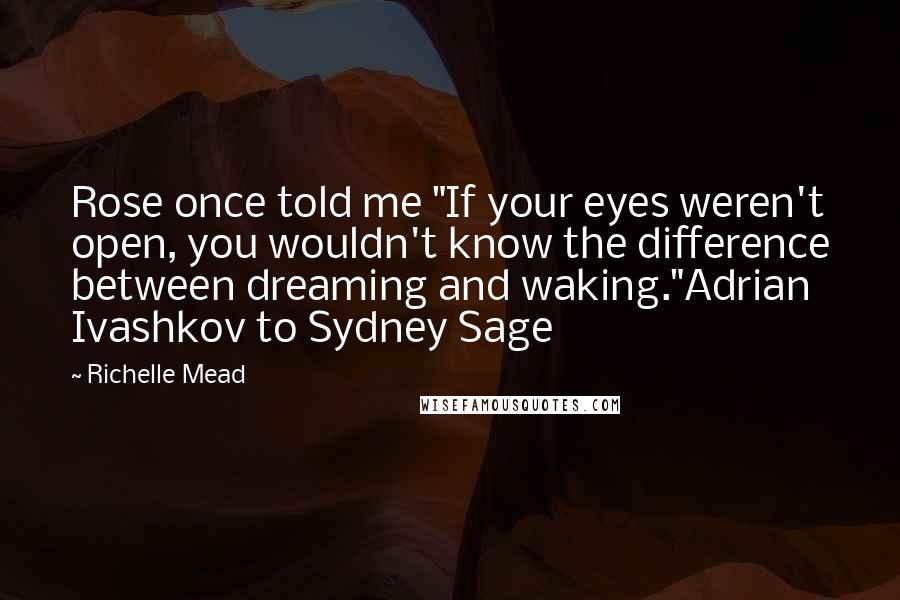 Richelle Mead Quotes: Rose once told me "If your eyes weren't open, you wouldn't know the difference between dreaming and waking."Adrian Ivashkov to Sydney Sage