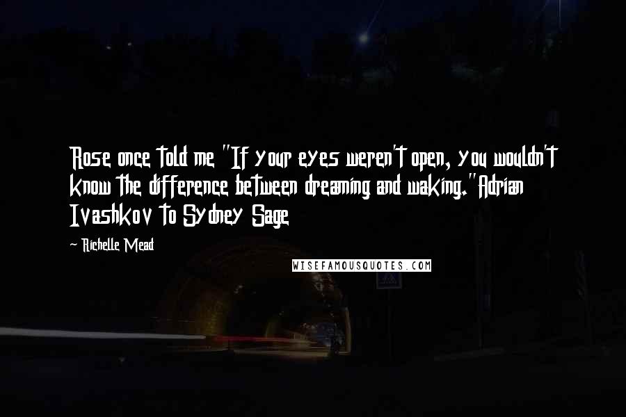 Richelle Mead Quotes: Rose once told me "If your eyes weren't open, you wouldn't know the difference between dreaming and waking."Adrian Ivashkov to Sydney Sage