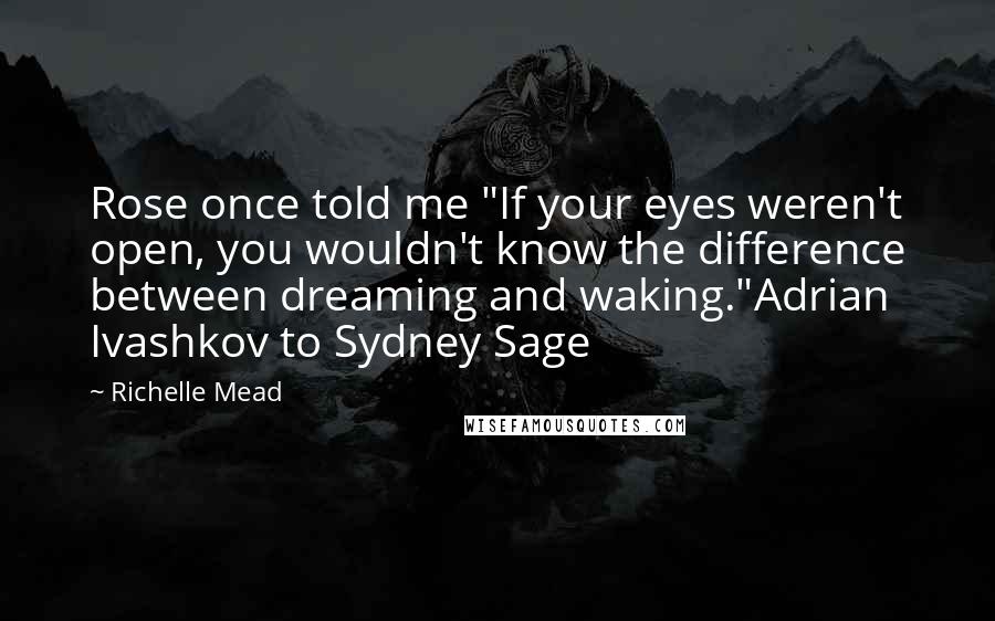 Richelle Mead Quotes: Rose once told me "If your eyes weren't open, you wouldn't know the difference between dreaming and waking."Adrian Ivashkov to Sydney Sage