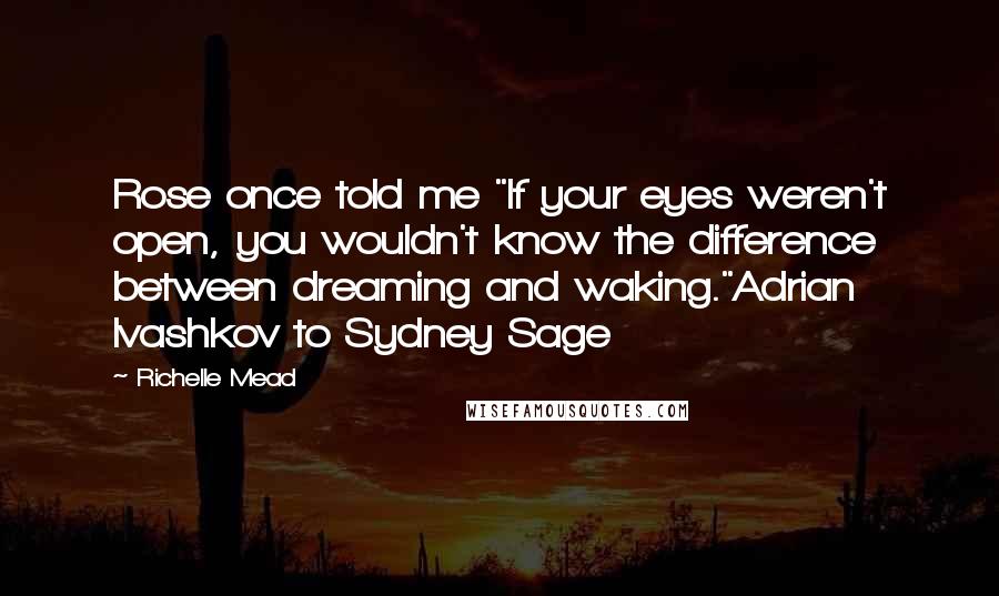 Richelle Mead Quotes: Rose once told me "If your eyes weren't open, you wouldn't know the difference between dreaming and waking."Adrian Ivashkov to Sydney Sage