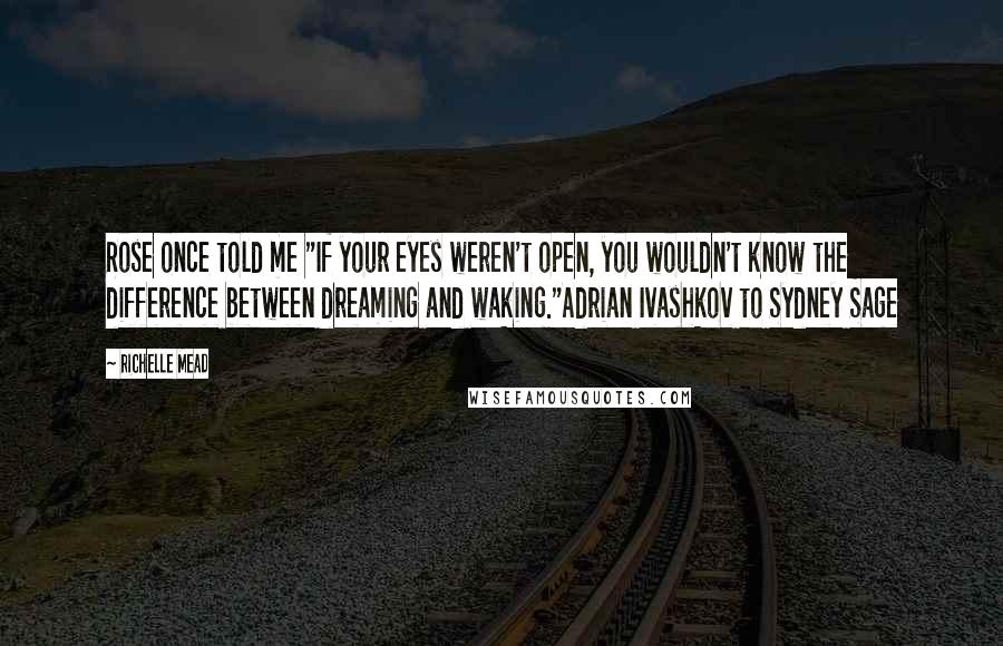 Richelle Mead Quotes: Rose once told me "If your eyes weren't open, you wouldn't know the difference between dreaming and waking."Adrian Ivashkov to Sydney Sage