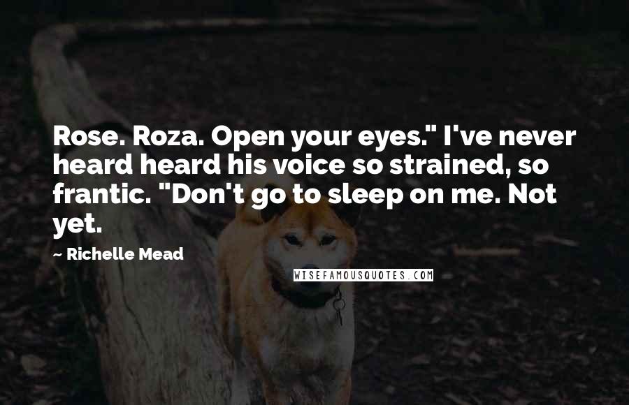 Richelle Mead Quotes: Rose. Roza. Open your eyes." I've never heard heard his voice so strained, so frantic. "Don't go to sleep on me. Not yet.