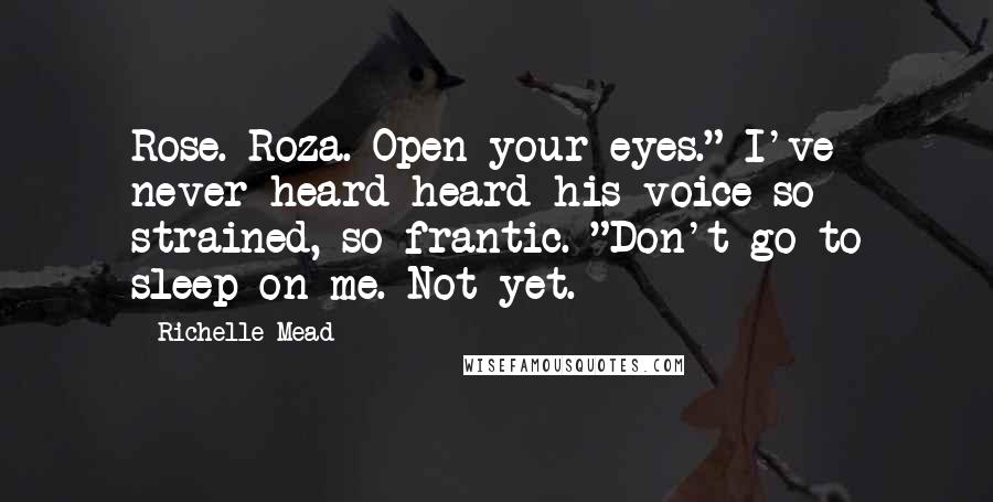 Richelle Mead Quotes: Rose. Roza. Open your eyes." I've never heard heard his voice so strained, so frantic. "Don't go to sleep on me. Not yet.