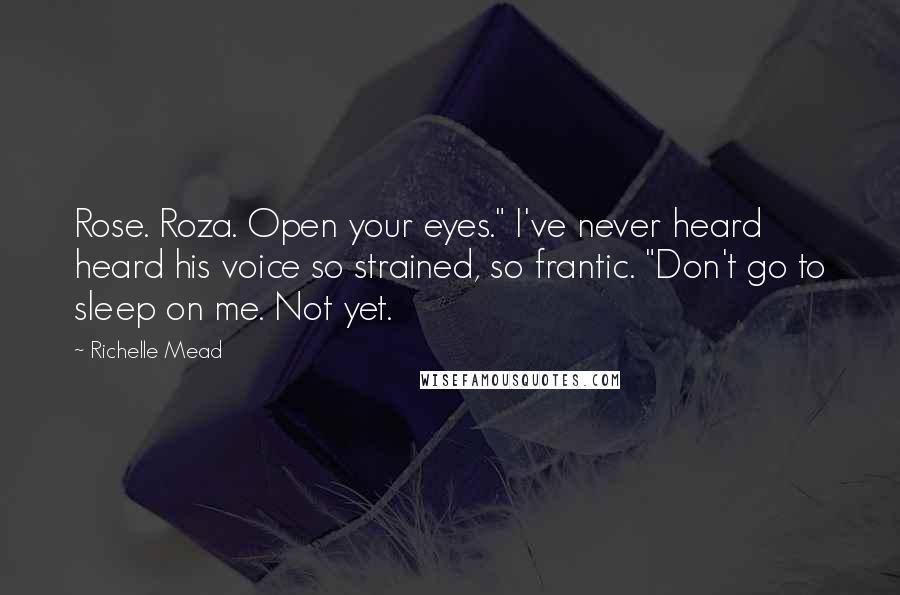 Richelle Mead Quotes: Rose. Roza. Open your eyes." I've never heard heard his voice so strained, so frantic. "Don't go to sleep on me. Not yet.