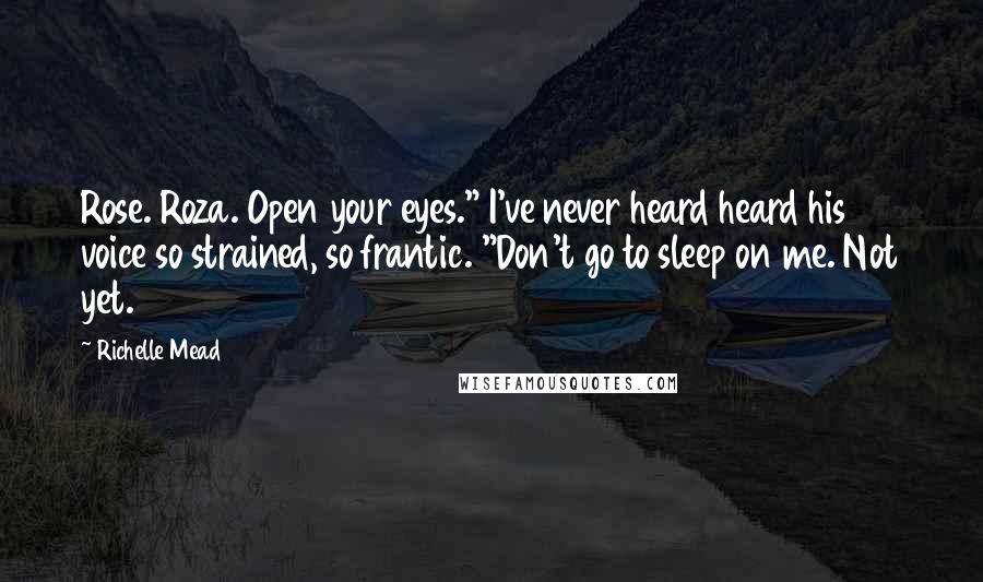 Richelle Mead Quotes: Rose. Roza. Open your eyes." I've never heard heard his voice so strained, so frantic. "Don't go to sleep on me. Not yet.