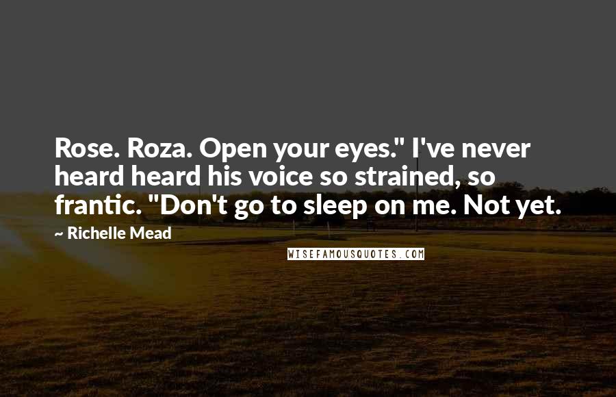 Richelle Mead Quotes: Rose. Roza. Open your eyes." I've never heard heard his voice so strained, so frantic. "Don't go to sleep on me. Not yet.
