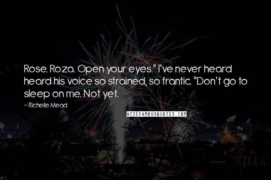Richelle Mead Quotes: Rose. Roza. Open your eyes." I've never heard heard his voice so strained, so frantic. "Don't go to sleep on me. Not yet.