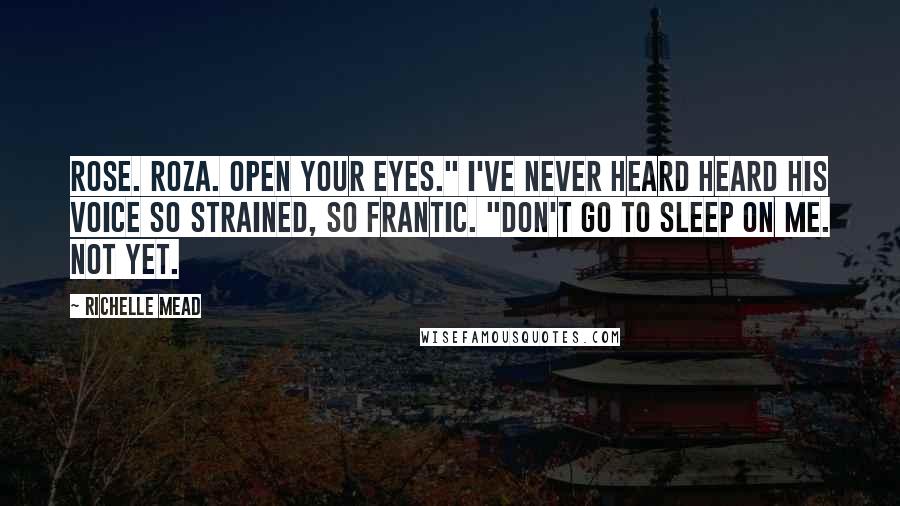 Richelle Mead Quotes: Rose. Roza. Open your eyes." I've never heard heard his voice so strained, so frantic. "Don't go to sleep on me. Not yet.