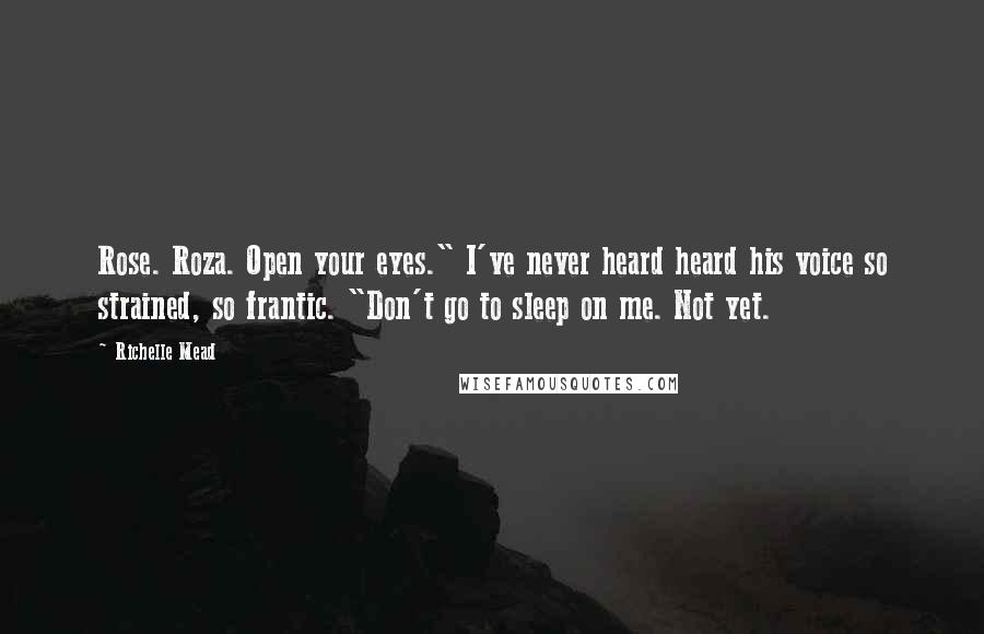 Richelle Mead Quotes: Rose. Roza. Open your eyes." I've never heard heard his voice so strained, so frantic. "Don't go to sleep on me. Not yet.