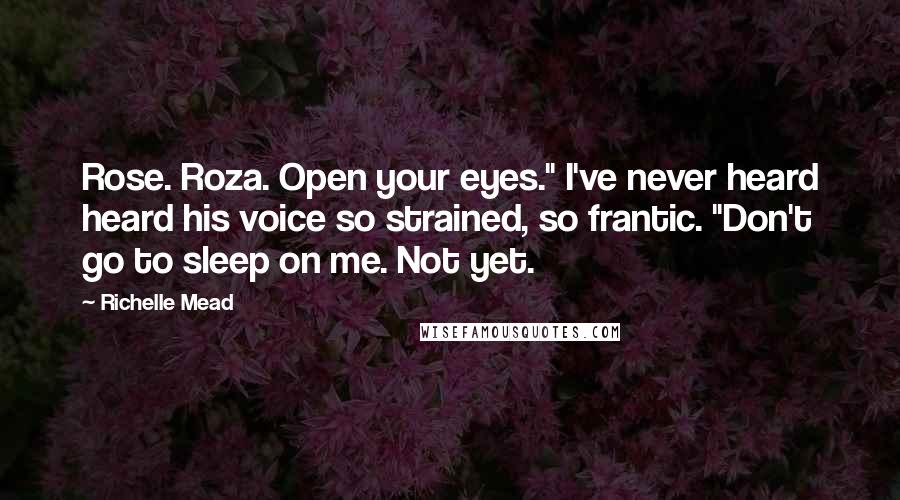 Richelle Mead Quotes: Rose. Roza. Open your eyes." I've never heard heard his voice so strained, so frantic. "Don't go to sleep on me. Not yet.