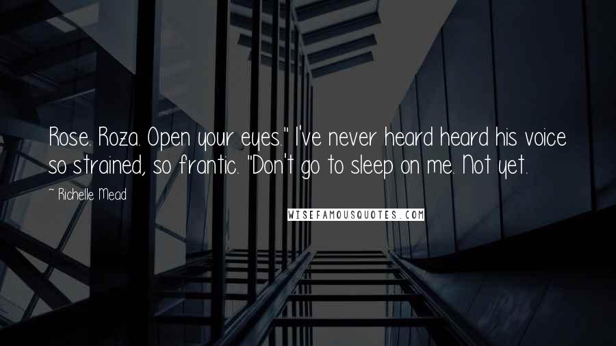 Richelle Mead Quotes: Rose. Roza. Open your eyes." I've never heard heard his voice so strained, so frantic. "Don't go to sleep on me. Not yet.