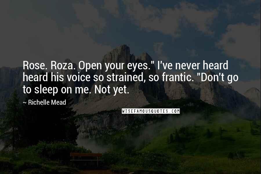 Richelle Mead Quotes: Rose. Roza. Open your eyes." I've never heard heard his voice so strained, so frantic. "Don't go to sleep on me. Not yet.