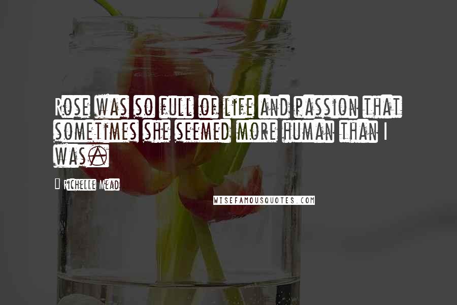 Richelle Mead Quotes: Rose was so full of life and passion that sometimes she seemed more human than I was.