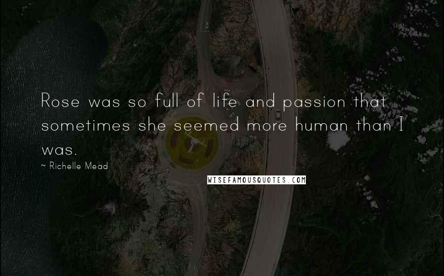 Richelle Mead Quotes: Rose was so full of life and passion that sometimes she seemed more human than I was.