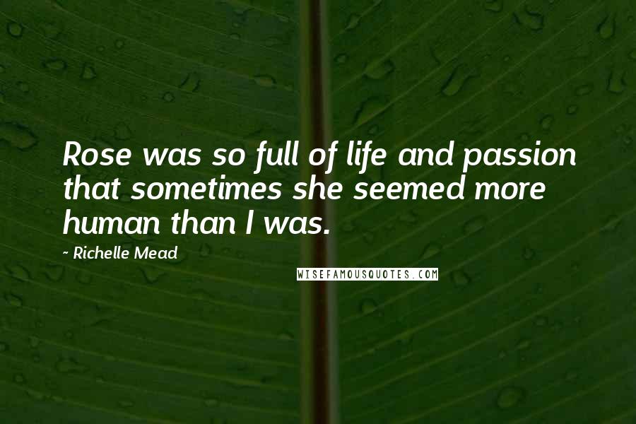 Richelle Mead Quotes: Rose was so full of life and passion that sometimes she seemed more human than I was.