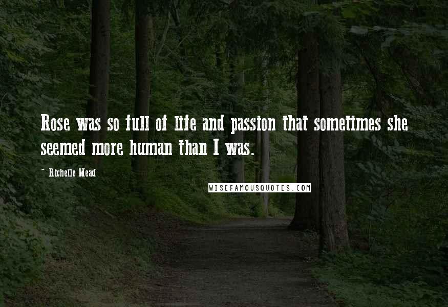Richelle Mead Quotes: Rose was so full of life and passion that sometimes she seemed more human than I was.